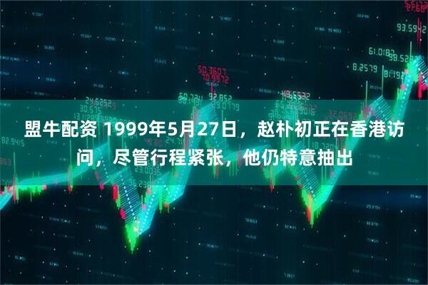 盟牛配资 1999年5月27日，赵朴初正在香港访问，尽管行程紧张，他仍特意抽出