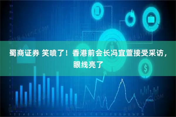 蜀商证券 笑喷了！香港前会长冯宜萱接受采访，眼线亮了
