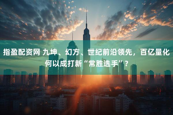 指盈配资网 九坤、幻方、世纪前沿领先，百亿量化何以成打新“常胜选手”？