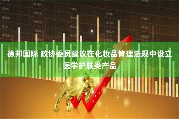 德邦国际 政协委员建议在化妆品管理法规中设立医学护肤类产品