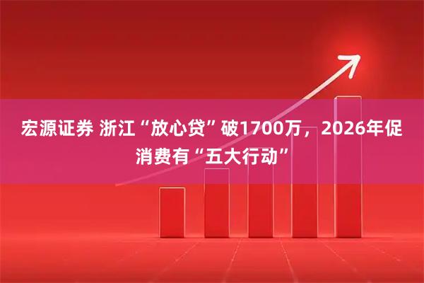 宏源证券 浙江“放心贷”破1700万，2026年促消费有“五大行动”