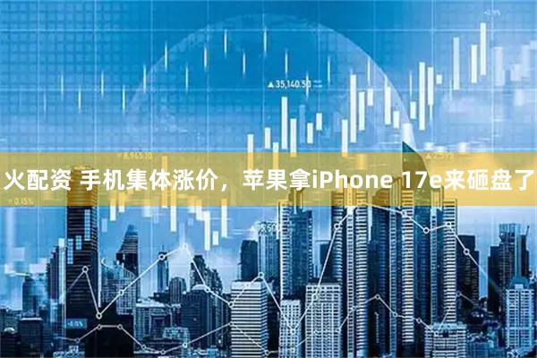 火配资 手机集体涨价，苹果拿iPhone 17e来砸盘了