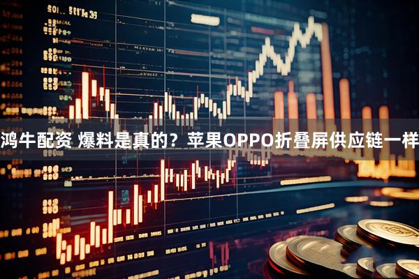 鸿牛配资 爆料是真的？苹果OPPO折叠屏供应链一样