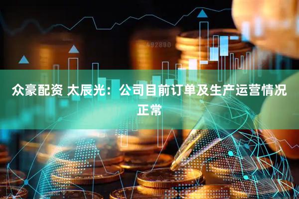 众豪配资 太辰光：公司目前订单及生产运营情况正常