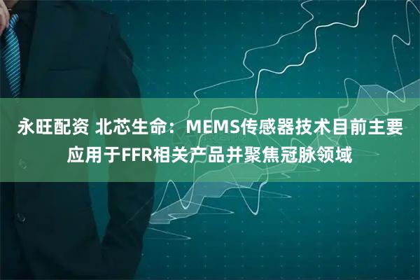 永旺配资 北芯生命：MEMS传感器技术目前主要应用于FFR相关产品并聚焦冠脉领域