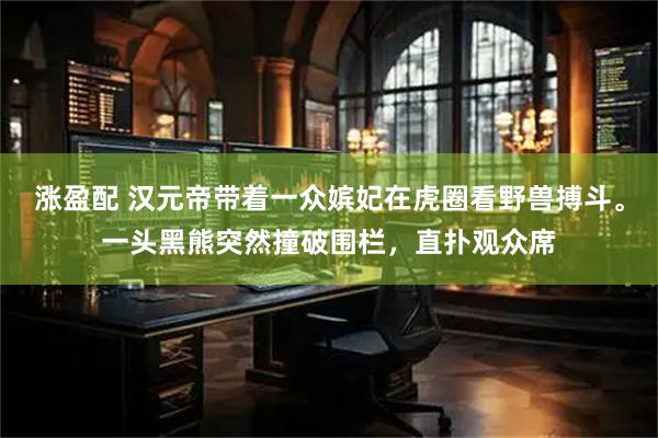 涨盈配 汉元帝带着一众嫔妃在虎圈看野兽搏斗。一头黑熊突然撞破围栏，直扑观众席