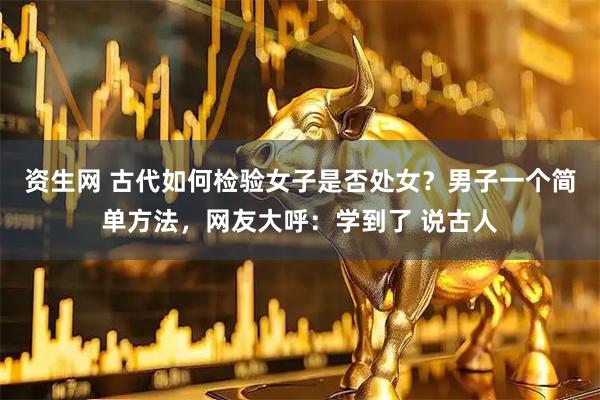 资生网 古代如何检验女子是否处女？男子一个简单方法，网友大呼：学到了 说古人