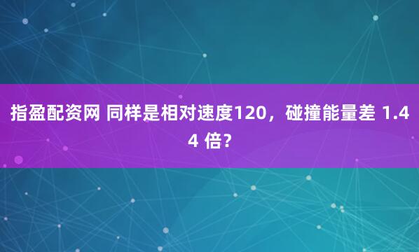 指盈配资网 同样是相对速度120，碰撞能量差 1.44 倍？