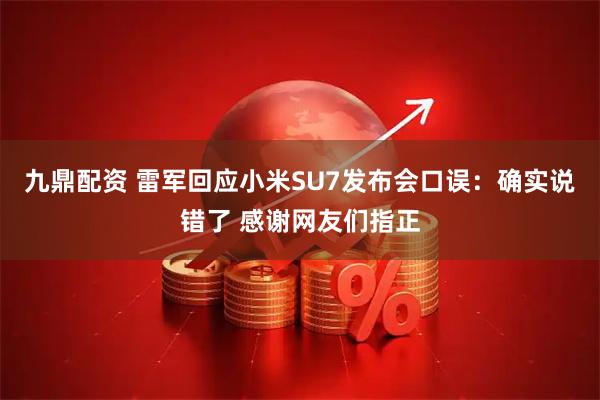 九鼎配资 雷军回应小米SU7发布会口误：确实说错了 感谢网友们指正