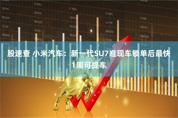股速查 小米汽车：新一代SU7准现车锁单后最快1周可提车