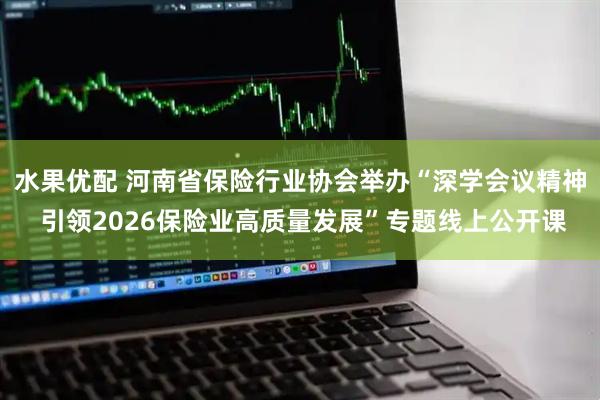 水果优配 河南省保险行业协会举办“深学会议精神 引领2026保险业高质量发展”专题线上公开课