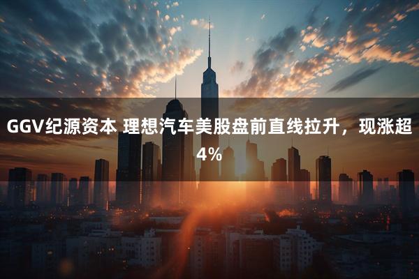 GGV纪源资本 理想汽车美股盘前直线拉升，现涨超4%