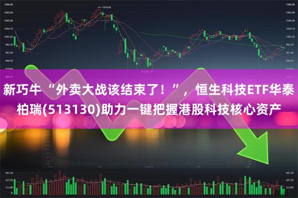 新巧牛 “外卖大战该结束了!”,恒生科技ETF华泰柏瑞(513130)助力一键把握港股科技核心资产