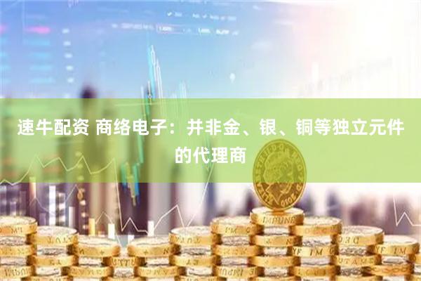 速牛配资 商络电子：并非金、银、铜等独立元件的代理商