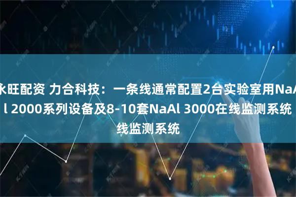 永旺配资 力合科技：一条线通常配置2台实验室用NaAl 2000系列设备及8-10套NaAl 3000在线监测系统