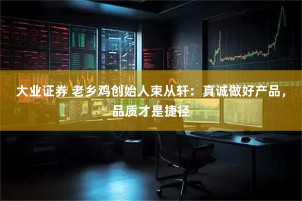 大业证券 老乡鸡创始人束从轩：真诚做好产品，品质才是捷径