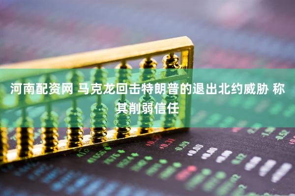 河南配资网 马克龙回击特朗普的退出北约威胁 称其削弱信任