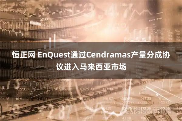 恒正网 EnQuest通过Cendramas产量分成协议进入马来西亚市场