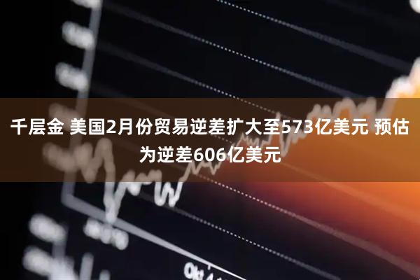 千层金 美国2月份贸易逆差扩大至573亿美元 预估为逆差606亿美元