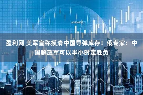 盈利网 美军宣称摸清中国导弹库存！俄专家：中国解放军可以半小时定胜负