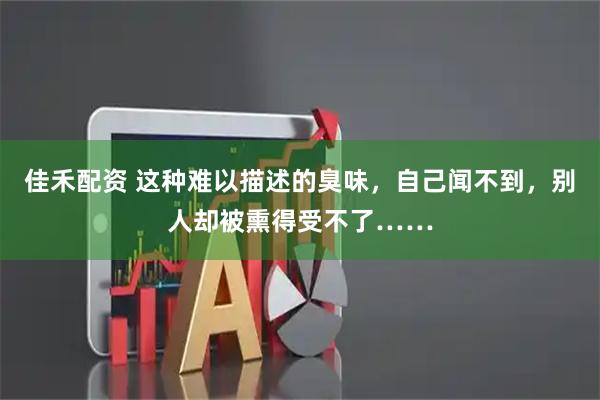 佳禾配资 这种难以描述的臭味，自己闻不到，别人却被熏得受不了……