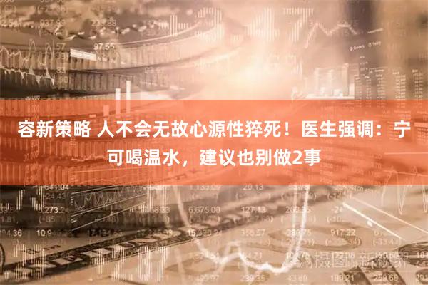 容新策略 人不会无故心源性猝死！医生强调：宁可喝温水，建议也别做2事