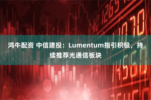 鸿牛配资 中信建投：Lumentum指引积极，持续推荐光通信板块