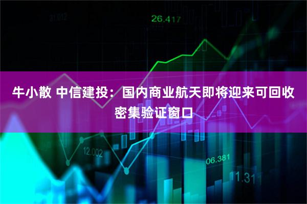 牛小散 中信建投：国内商业航天即将迎来可回收密集验证窗口