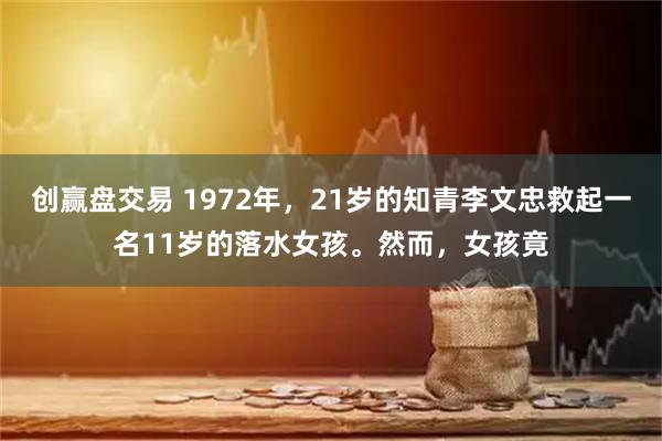 创赢盘交易 1972年，21岁的知青李文忠救起一名11岁的落水女孩。然而，女孩竟