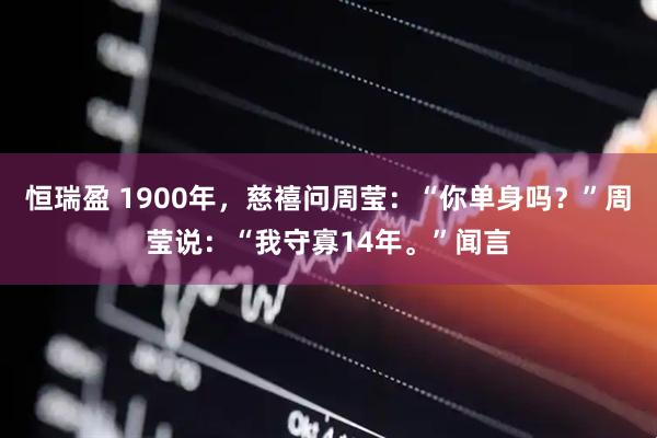 恒瑞盈 1900年，慈禧问周莹：“你单身吗？”周莹说：“我守寡14年。”闻言
