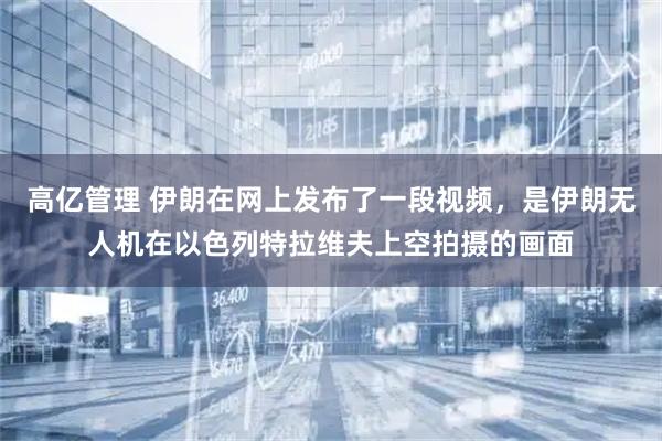 高亿管理 伊朗在网上发布了一段视频，是伊朗无人机在以色列特拉维夫上空拍摄的画面
