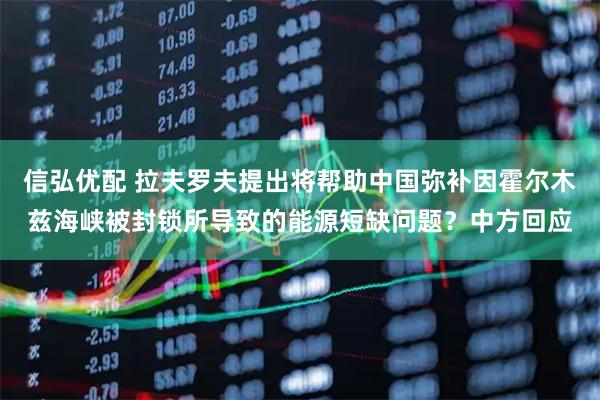 信弘优配 拉夫罗夫提出将帮助中国弥补因霍尔木兹海峡被封锁所导致的能源短缺问题？中方回应