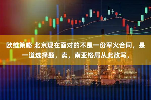 欧维策略 北京现在面对的不是一份军火合同，是一道选择题，卖，南亚格局从此改写，