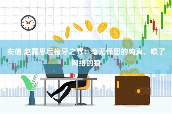 安信 赵露思后槽牙之辱：毫无保留的纯真，喂了网络的狼