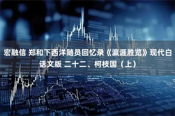 宏融信 郑和下西洋随员回忆录《瀛涯胜览》现代白话文版 二十二、柯枝国（上）