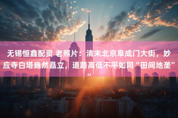 无锡恒鑫配资 老照片：清末北京阜成门大街，妙应寺白塔巍然矗立，道路高低不平如同“田间地垄”