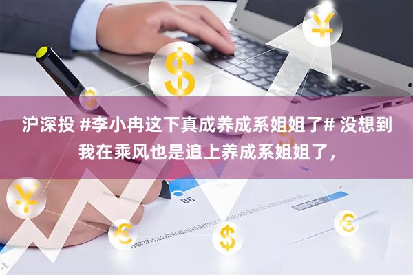 沪深投 #李小冉这下真成养成系姐姐了# 没想到我在乘风也是追上养成系姐姐了，