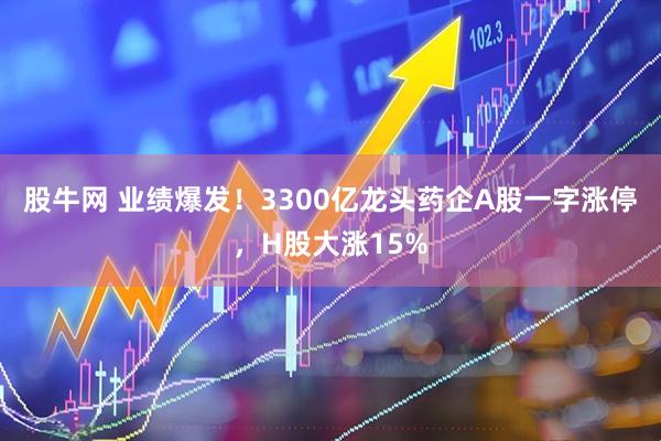 股牛网 业绩爆发!3300亿龙头药企A股一字涨停,H股大涨15%