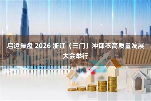 启运操盘 2026 浙江（三门）冲锋衣高质量发展大会举行