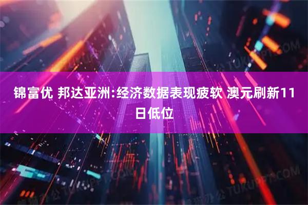 锦富优 邦达亚洲:经济数据表现疲软 澳元刷新11日低位