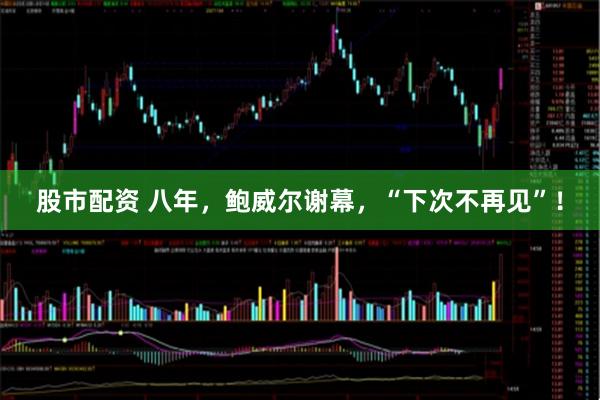 股市配资 八年，鲍威尔谢幕，“下次不再见”！