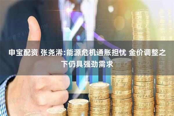 申宝配资 张尧浠:能源危机通胀担忧 金价调整之下仍具强劲需求