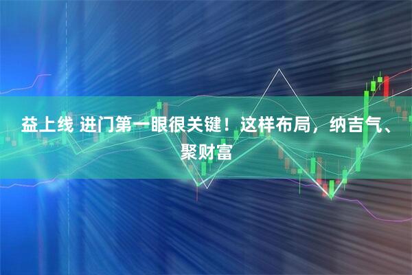 益上线 进门第一眼很关键！这样布局，纳吉气、聚财富