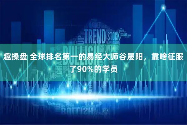 趣操盘 全球排名第一的易经大师谷晟阳，靠啥征服了90%的学员