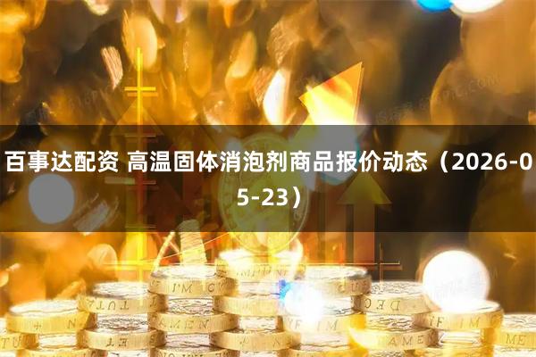 百事达配资 高温固体消泡剂商品报价动态（2026-05-23）