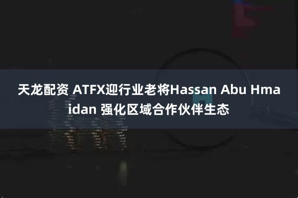 天龙配资 ATFX迎行业老将Hassan Abu Hmaidan 强化区域合作伙伴生态