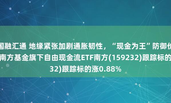 国融汇通 地缘紧张加剧通胀韧性，“现金为王”防御价值凸显，南方基金旗下自由现金流ETF南方(159232)跟踪标的涨0.88%
