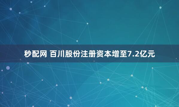 秒配网 百川股份注册资本增至7.2亿元