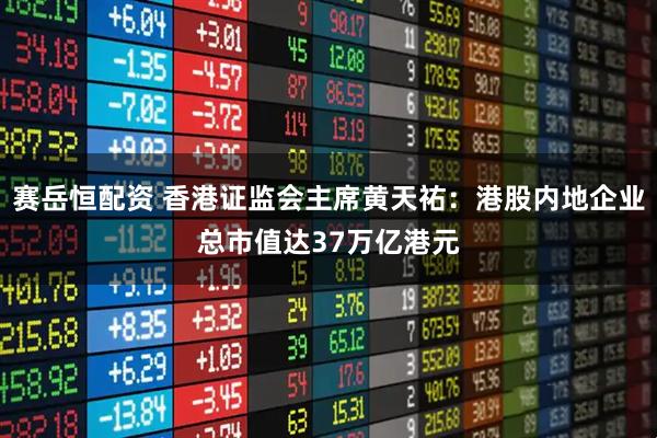 赛岳恒配资 香港证监会主席黄天祐：港股内地企业总市值达37万亿港元