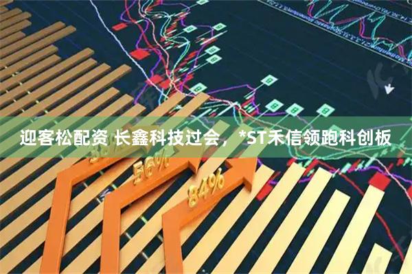 迎客松配资 长鑫科技过会，*ST禾信领跑科创板